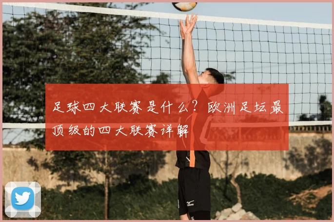 足球四大联赛是什么？欧洲足坛最顶级的四大联赛详解