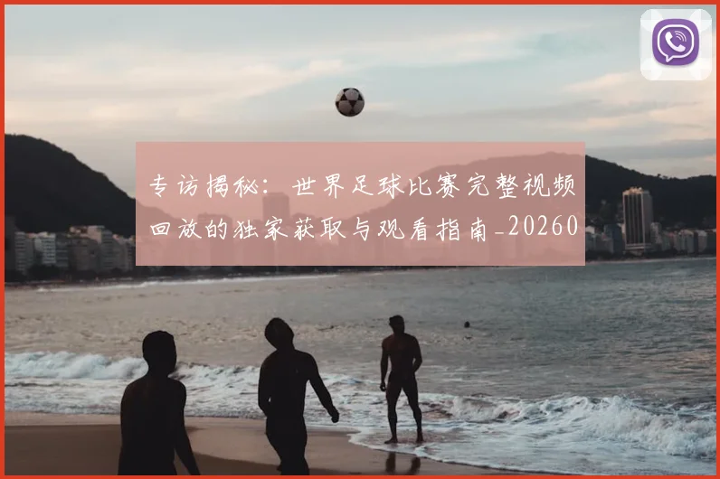 专访揭秘：世界足球比赛完整视频回放的独家获取与观看指南_20260609201222