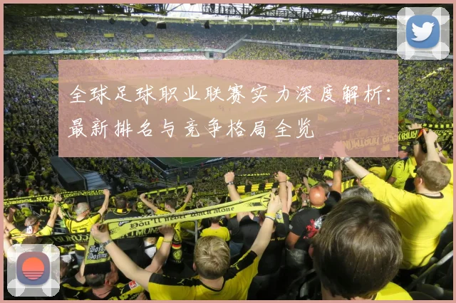 全球足球职业联赛实力深度解析:最新排名与竞争格局全览