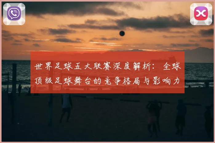 世界足球五大联赛深度解析：全球顶级足球舞台的竞争格局与影响力