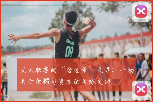 五大联赛的“含金量”之争：一场关于荣耀与资本的足球史诗