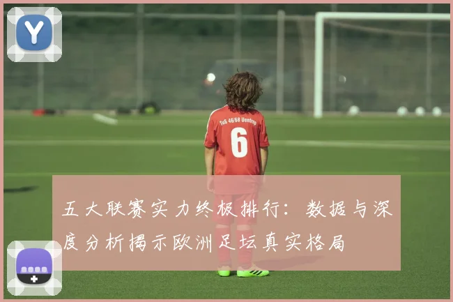 五大联赛实力终极排行：数据与深度分析揭示欧洲足坛真实格局