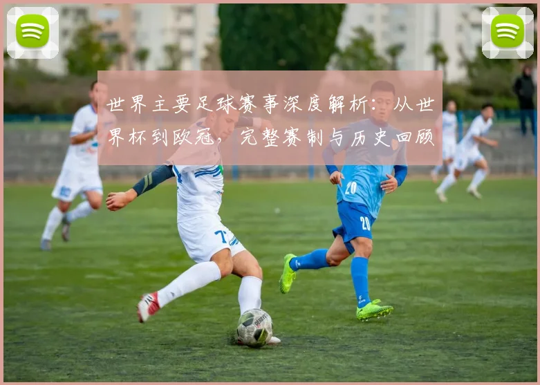 世界主要足球赛事深度解析：从世界杯到欧冠，完整赛制与历史回顾