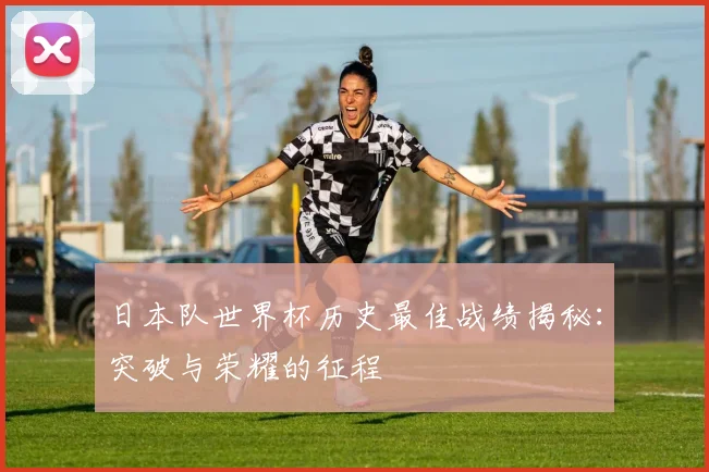 日本队世界杯历史最佳战绩揭秘：突破与荣耀的征程