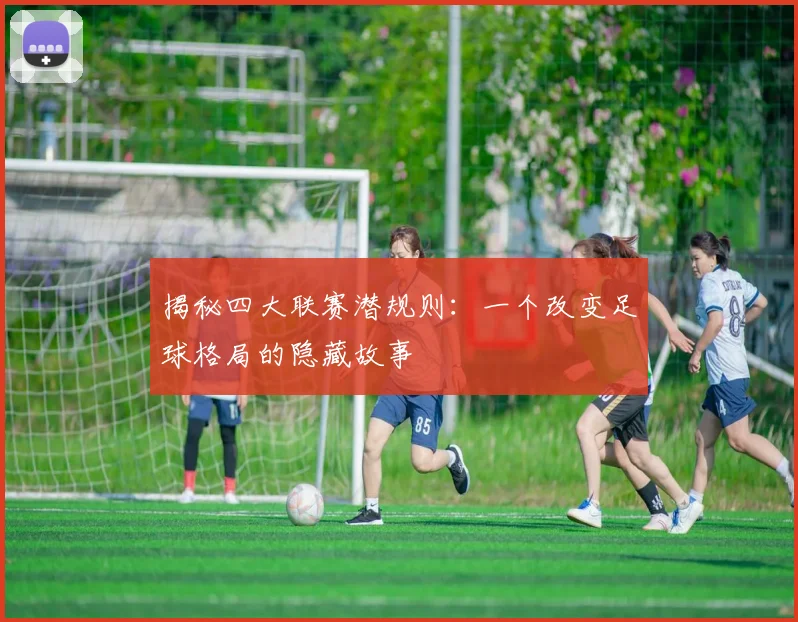 揭秘四大联赛潜规则：一个改变足球格局的隐藏故事