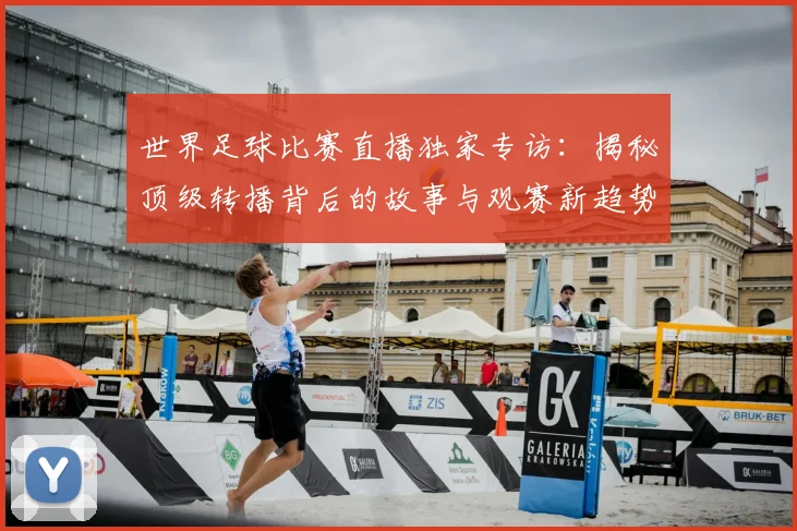 世界足球比赛直播独家专访：揭秘顶级转播背后的故事与观赛新趋势
