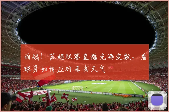 雨战！苏超联赛直播充满变数，看球员如何应对恶劣天气