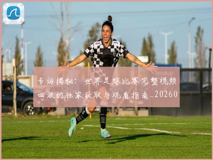 专访揭秘：世界足球比赛完整视频回放的独家获取与观看指南_20260609201222