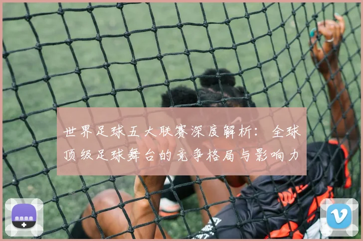 世界足球五大联赛深度解析：全球顶级足球舞台的竞争格局与影响力