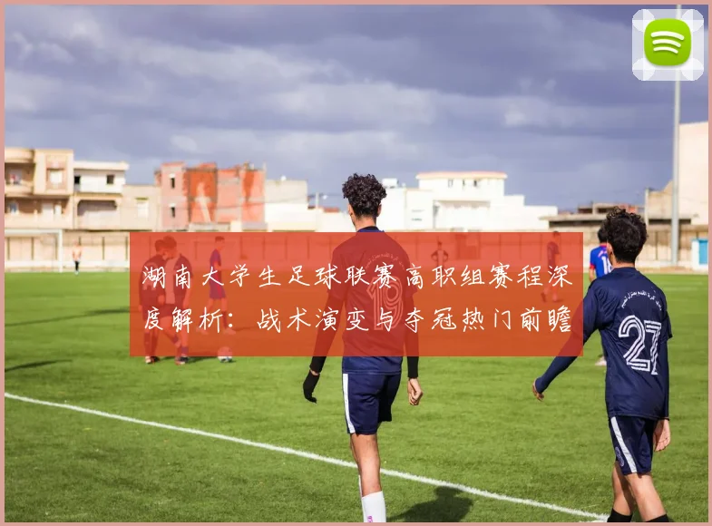 湖南大学生足球联赛高职组赛程深度解析：战术演变与夺冠热门前瞻