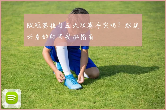 欧冠赛程与五大联赛冲突吗?球迷必看的时间安排指南