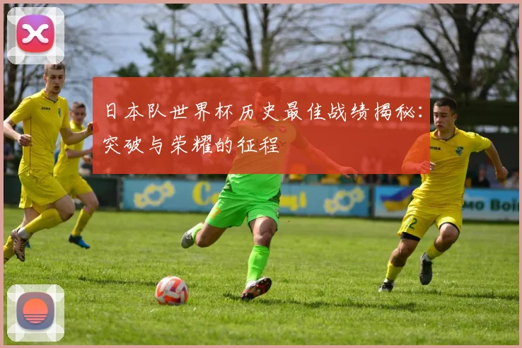 日本队世界杯历史最佳战绩揭秘：突破与荣耀的征程