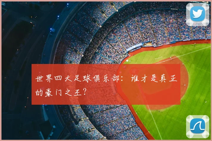 世界四大足球俱乐部:谁才是真正的豪门之王?