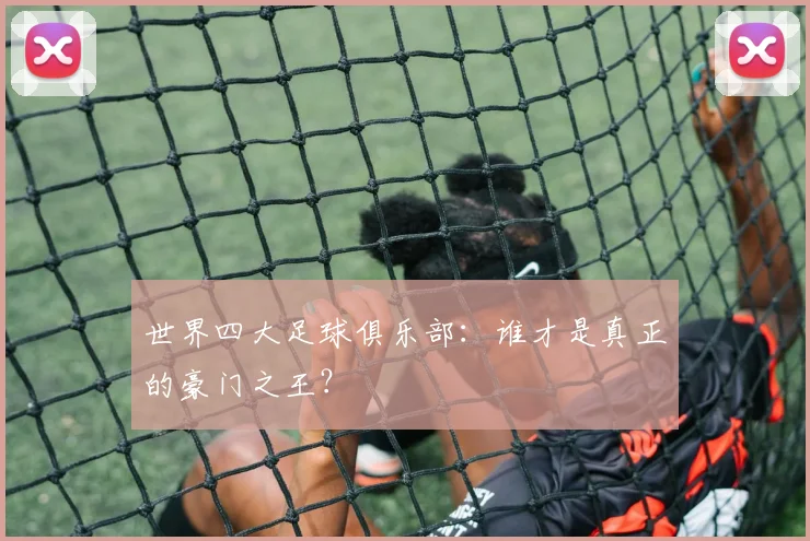 世界四大足球俱乐部:谁才是真正的豪门之王?
