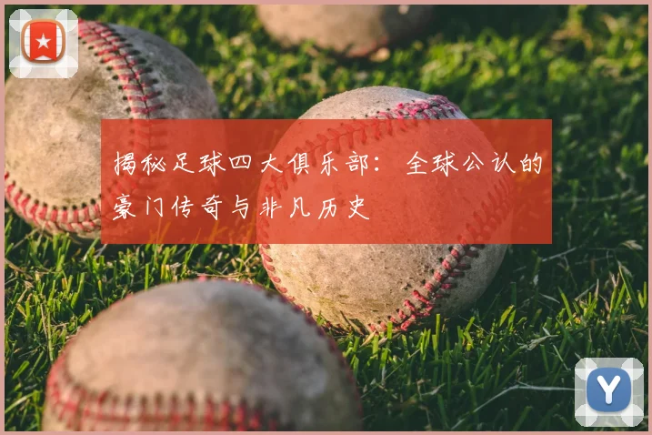 揭秘足球四大俱乐部：全球公认的豪门传奇与非凡历史