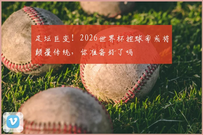 足坛巨变！2026世界杯控球率或将颠覆传统，你准备好了吗