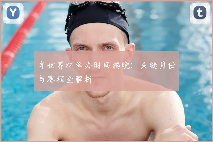 年世界杯举办时间揭晓：关键月份与赛程全解析