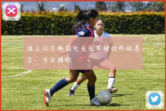 谁主沉浮韩国电竞冠军榜的终极悬念，为你揭晓