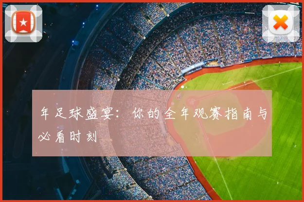 年足球盛宴:你的全年观赛指南与必看时刻