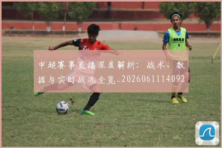 中超赛事直播深度解析：战术、数据与实时战况全览_20260611140922