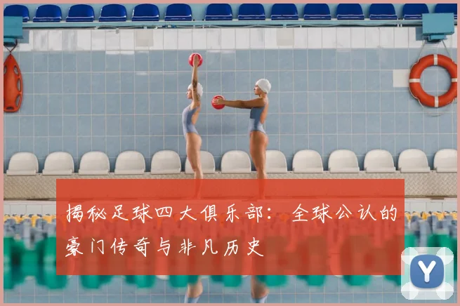 揭秘足球四大俱乐部：全球公认的豪门传奇与非凡历史